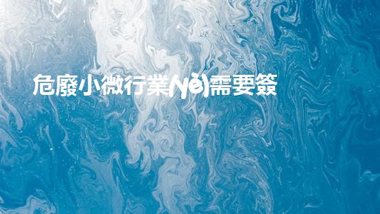 危廢小微行業(yè)需要簽訂危廢協(xié)議嗎化工安全：預防措施與應急響應，關鍵信息分享！